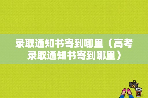 录取通知书寄到哪里（高考录取通知书寄到哪里）