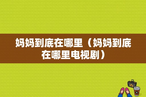 妈妈到底在哪里（妈妈到底在哪里电视剧）-图1