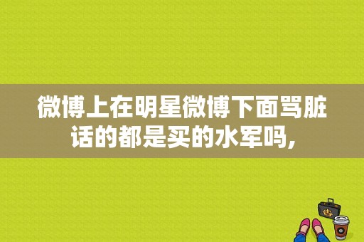 微博上在明星微博下面骂脏话的都是买的水军吗,