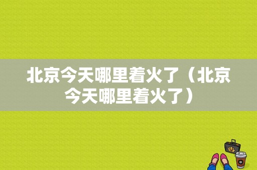 北京今天哪里着火了（北京今天哪里着火了）-图1