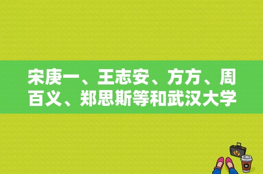 宋庚一、王志安、方方、周百义、郑思斯等和武汉大学什么关系,周玄毅是哪里人啊-图1