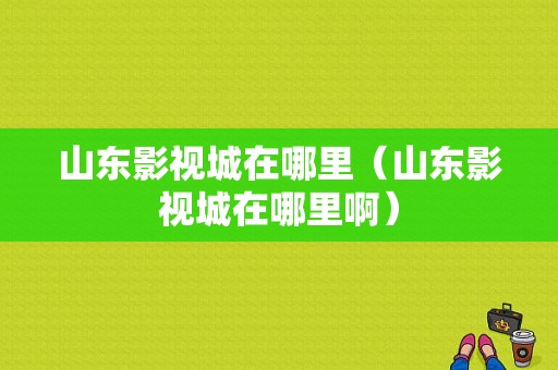 山东影视城在哪里（山东影视城在哪里啊）