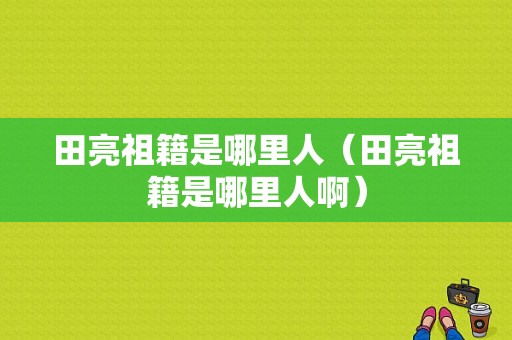 田亮祖籍是哪里人（田亮祖籍是哪里人啊）