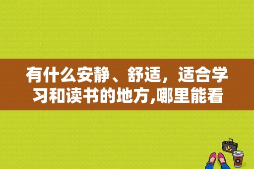 有什么安静、舒适，适合学习和读书的地方,哪里能看书的电子版