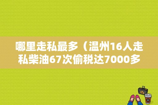 哪里走私最多（温州16人走私柴油67次偷税达7000多万，最高获刑者被罚4000万元, 你怎么看）