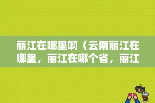 丽江在哪里啊（云南丽江在哪里，丽江在哪个省，丽江属于哪个市）