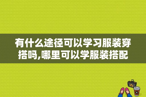 有什么途径可以学习服装穿搭吗,哪里可以学服装搭配师-图1