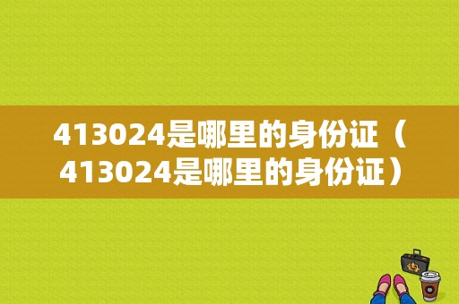 413024是哪里的身份证（413024是哪里的身份证）-图1