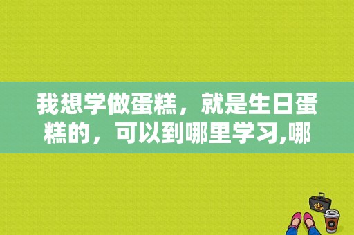 我想学做蛋糕，就是生日蛋糕的，可以到哪里学习,哪里可以学做点心