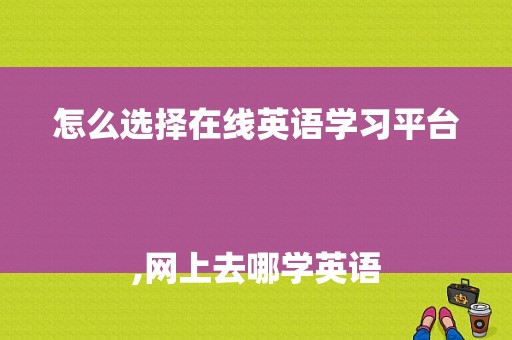 怎么选择在线英语学习平台
,网上去哪学英语