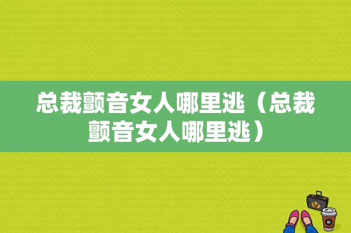 总裁颤音女人哪里逃（总裁颤音女人哪里逃）