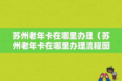 苏州老年卡在哪里办理（苏州老年卡在哪里办理流程图片）