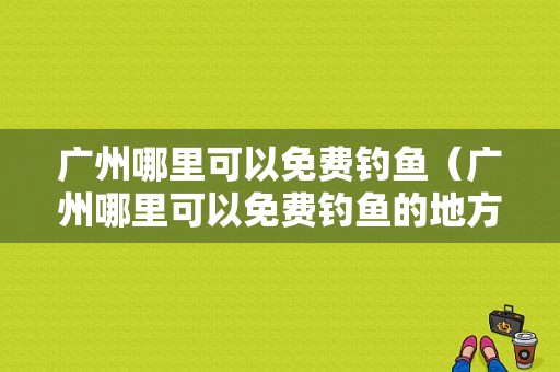 广州哪里可以免费钓鱼（广州哪里可以免费钓鱼的地方）-图1