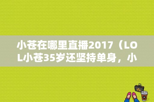 小苍在哪里直播2017（LOL小苍35岁还坚持单身，小智：“她有2个特殊习惯，换我也不敢追”，你怎么看）