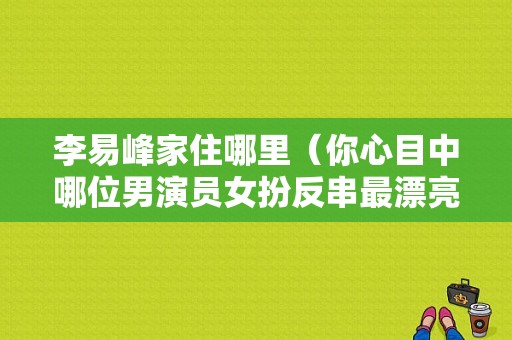 李易峰家住哪里（你心目中哪位男演员女扮反串最漂亮）