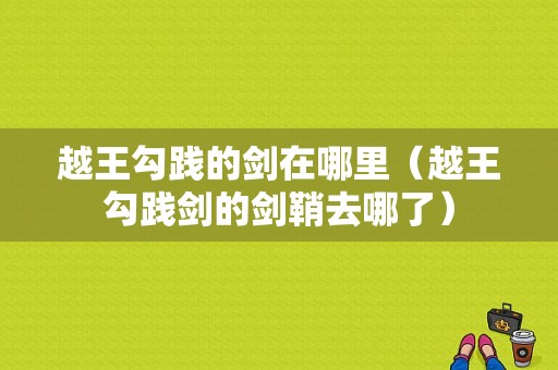 越王勾践的剑在哪里（越王勾践剑的剑鞘去哪了）