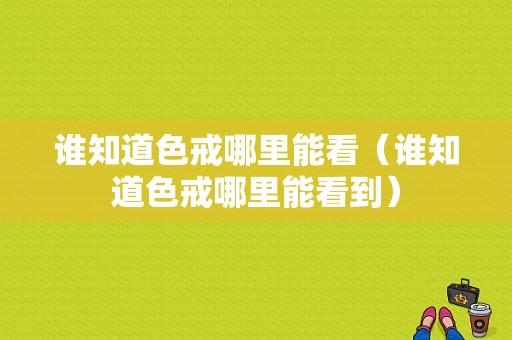 谁知道色戒哪里能看（谁知道色戒哪里能看到）