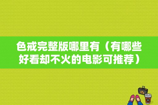 色戒完整版哪里有（有哪些好看却不火的电影可推荐）