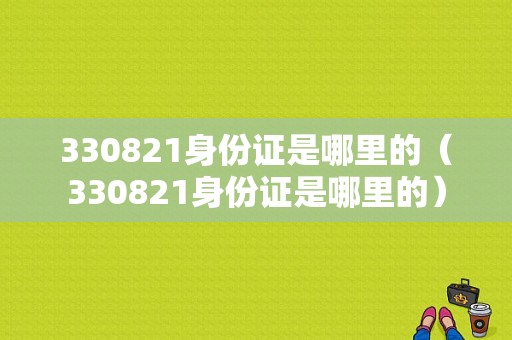 330821身份证是哪里的（330821身份证是哪里的）-图1