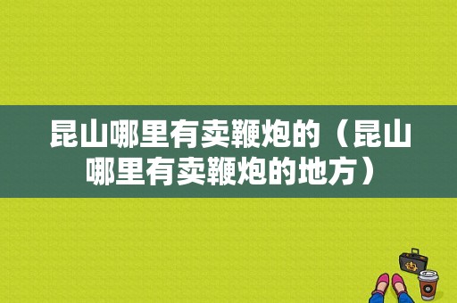 昆山哪里有卖鞭炮的（昆山哪里有卖鞭炮的地方）