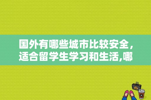 国外有哪些城市比较安全，适合留学生学习和生活,哪里留学安全性最高