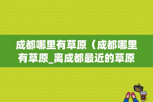 成都哪里有草原（成都哪里有草原_离成都最近的草原）