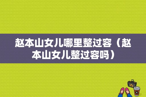 赵本山女儿哪里整过容（赵本山女儿整过容吗）