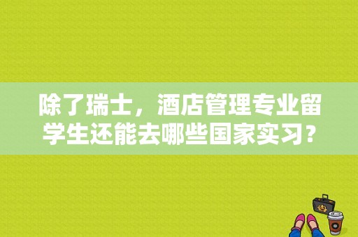 除了瑞士，酒店管理专业留学生还能去哪些国家实习？待遇如何,酒店管理留学哪里好就业