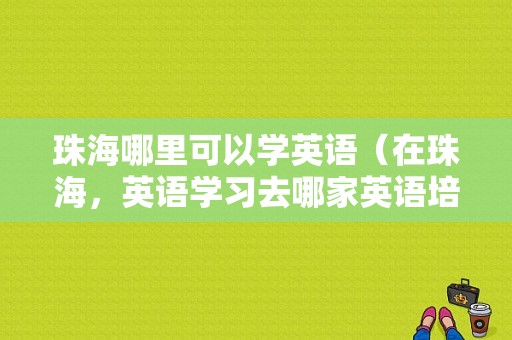 珠海哪里可以学英语（在珠海，英语学习去哪家英语培训机构比较好）