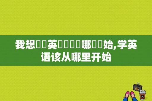 我想學習英語應該從哪兒開始,学英语该从哪里开始-图1