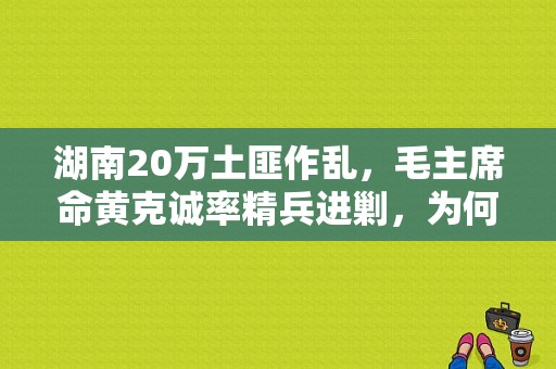 湖南20万土匪作乱，毛主席命黄克诚率精兵进剿，为何土匪一开始一点也不怕,湖南土匪窝是哪里-图1