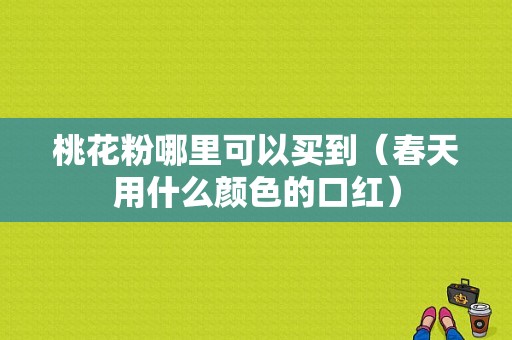 桃花粉哪里可以买到（春天用什么颜色的口红）