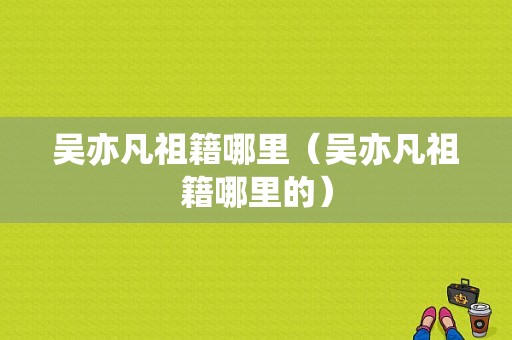 吴亦凡祖籍哪里（吴亦凡祖籍哪里的）