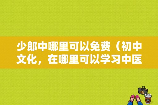 少郎中哪里可以免费（初中文化，在哪里可以学习中医）-图1