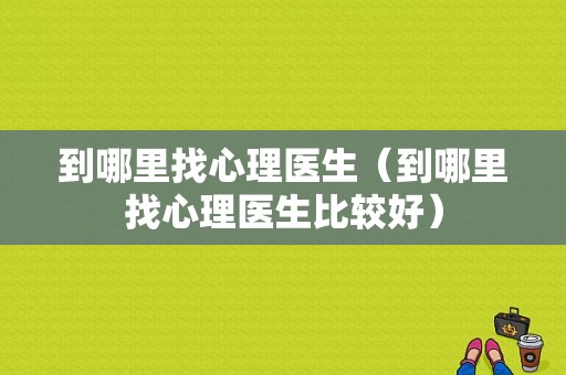 到哪里找心理医生（到哪里找心理医生比较好）