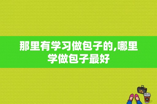 那里有学习做包子的,哪里学做包子最好