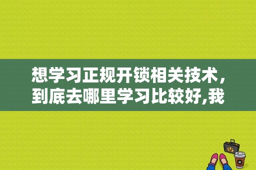 想学习正规开锁相关技术，到底去哪里学习比较好,我想学开锁去哪里学-图1