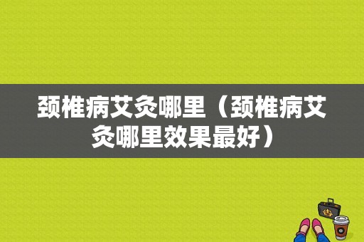 颈椎病艾灸哪里（颈椎病艾灸哪里效果最好）