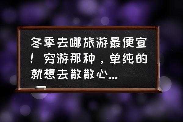 冬季去哪旅游最便宜！穷游那种，单纯的就想去散散心。各位好友给推荐下,冬天时候去哪里旅游北方-图1