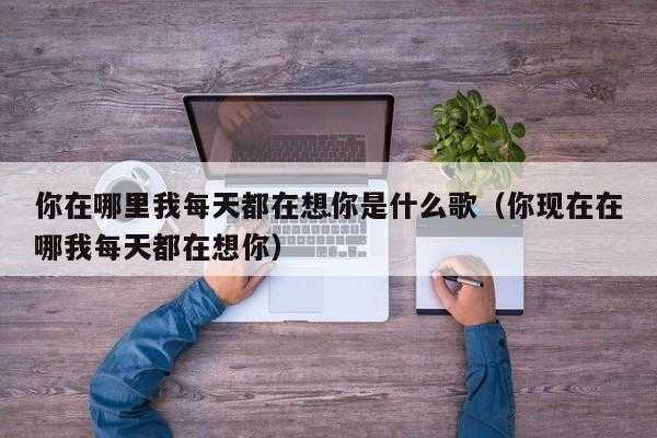 你现在在哪里我每天都在想你（你现在在哪里我每天都在想你什么歌）-图2